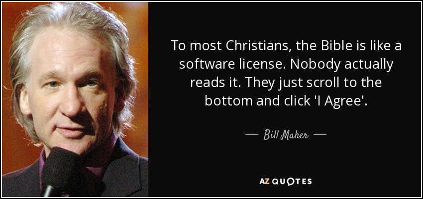 To most Christians, the Bible is like a software license. Nobody actually reads it. They just scroll to the bottom and click 'I Agree'. - Bill Maher