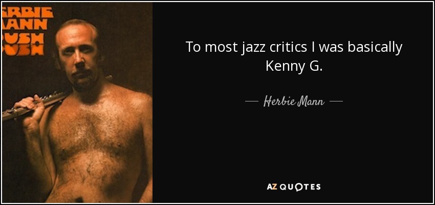 To most jazz critics I was basically Kenny G. - Herbie Mann