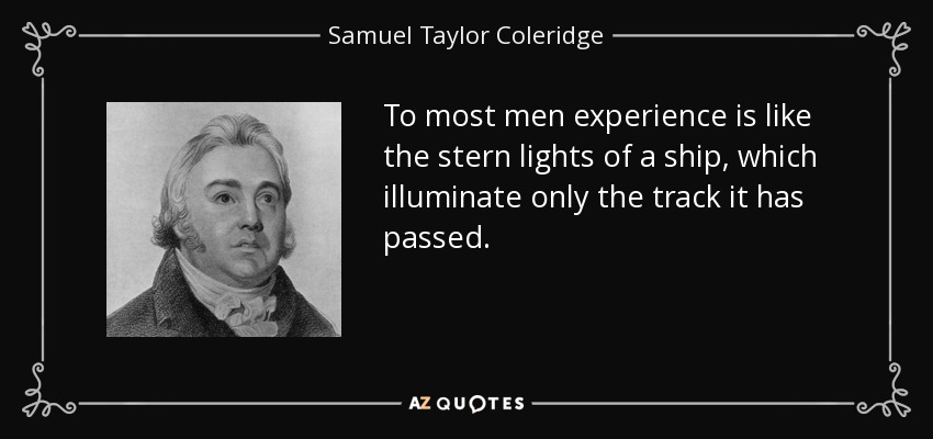 To most men experience is like the stern lights of a ship, which illuminate only the track it has passed. - Samuel Taylor Coleridge