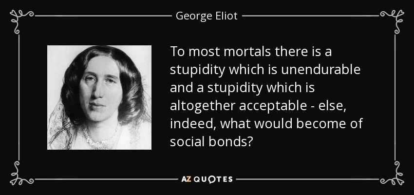 To most mortals there is a stupidity which is unendurable and a stupidity which is altogether acceptable - else, indeed, what would become of social bonds? - George Eliot