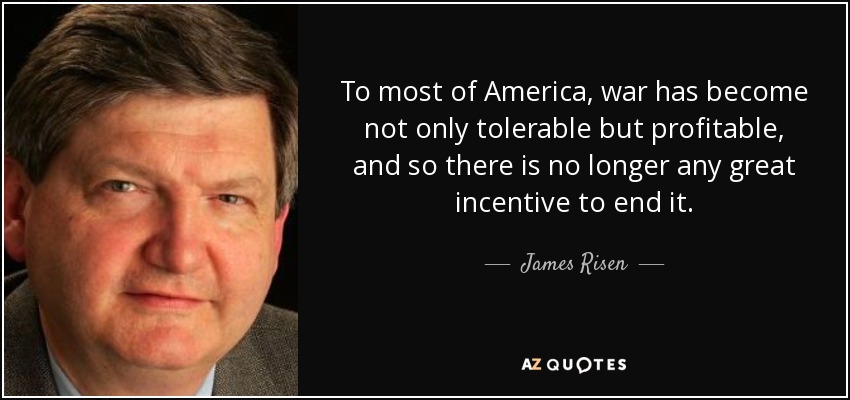 To most of America, war has become not only tolerable but profitable, and so there is no longer any great incentive to end it. - James Risen