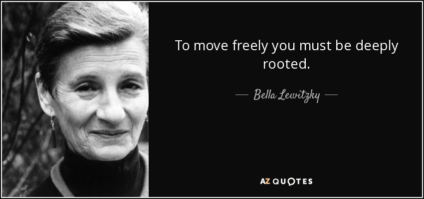To move freely you must be deeply rooted. - Bella Lewitzky