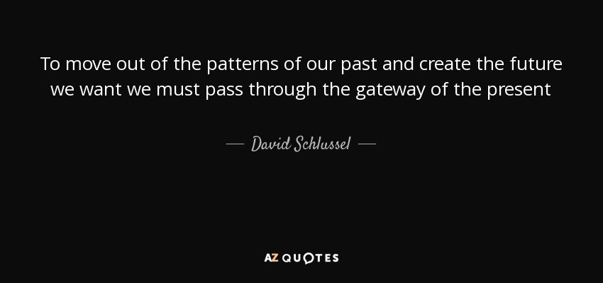 To move out of the patterns of our past and create the future we want we must pass through the gateway of the present - David Schlussel
