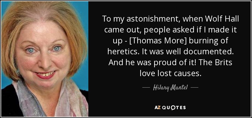 To my astonishment, when Wolf Hall came out, people asked if I made it up - [Thomas More] burning of heretics. It was well documented. And he was proud of it! The Brits love lost causes. - Hilary Mantel