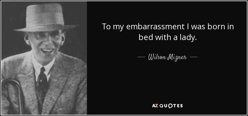 To my embarrassment I was born in bed with a lady. - Wilson Mizner