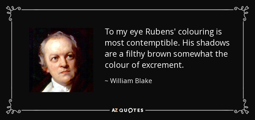 To my eye Rubens' colouring is most contemptible. His shadows are a filthy brown somewhat the colour of excrement. - William Blake