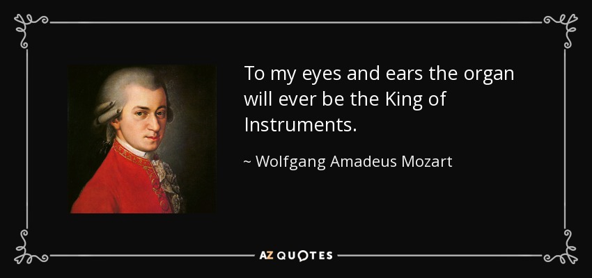 To my eyes and ears the organ will ever be the King of Instruments. - Wolfgang Amadeus Mozart