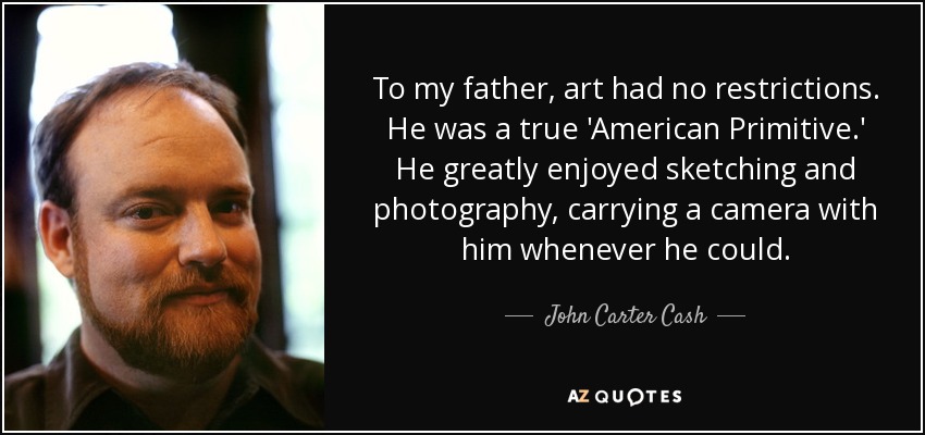 To my father, art had no restrictions. He was a true 'American Primitive.' He greatly enjoyed sketching and photography, carrying a camera with him whenever he could. - John Carter Cash