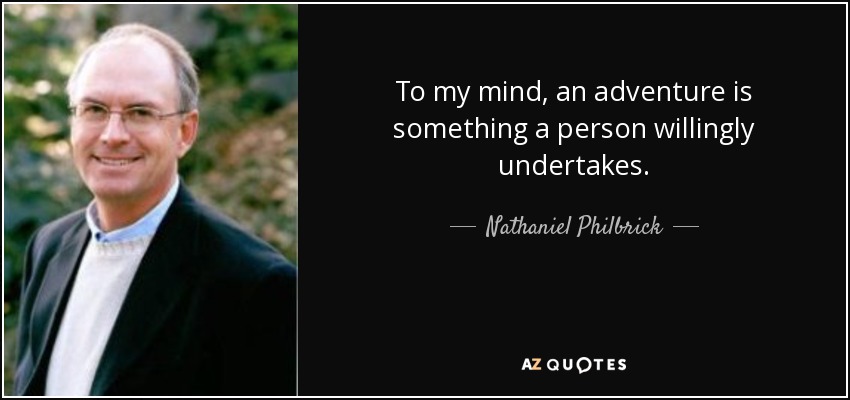 To my mind, an adventure is something a person willingly undertakes. - Nathaniel Philbrick