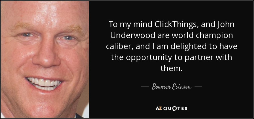 To my mind ClickThings, and John Underwood are world champion caliber, and I am delighted to have the opportunity to partner with them. - Boomer Esiason