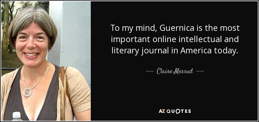 To my mind, Guernica is the most important online intellectual and literary journal in America today. - Claire Messud