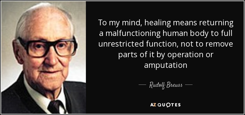 To my mind, healing means returning a malfunctioning human body to full unrestricted function, not to remove parts of it by operation or amputation - Rudolf Breuss