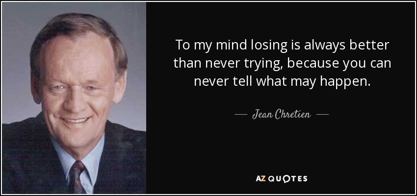 To my mind losing is always better than never trying, because you can never tell what may happen. - Jean Chretien