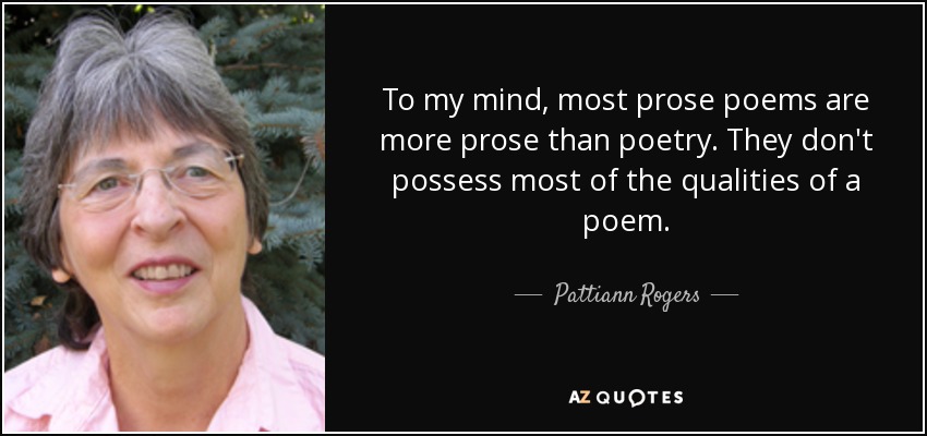 To my mind, most prose poems are more prose than poetry. They don't possess most of the qualities of a poem. - Pattiann Rogers