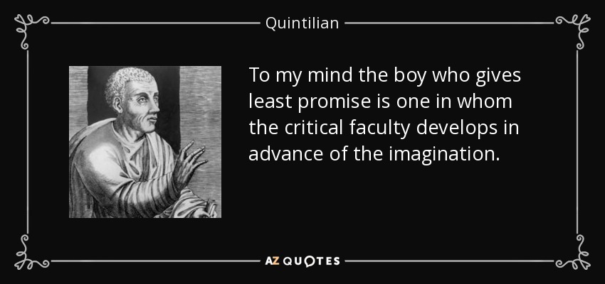 To my mind the boy who gives least promise is one in whom the critical faculty develops in advance of the imagination. - Quintilian
