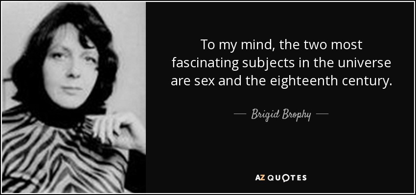 To my mind, the two most fascinating subjects in the universe are sex and the eighteenth century. - Brigid Brophy
