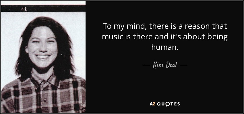 To my mind, there is a reason that music is there and it's about being human. - Kim Deal