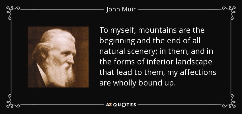 To myself, mountains are the beginning and the end of all natural scenery; in them, and in the forms of inferior landscape that lead to them, my affections are wholly bound up. - John Muir