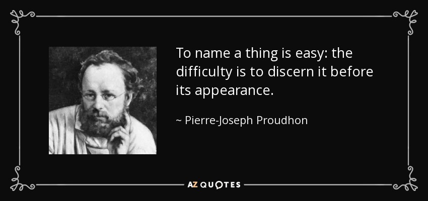 To name a thing is easy: the difficulty is to discern it before its appearance. - Pierre-Joseph Proudhon