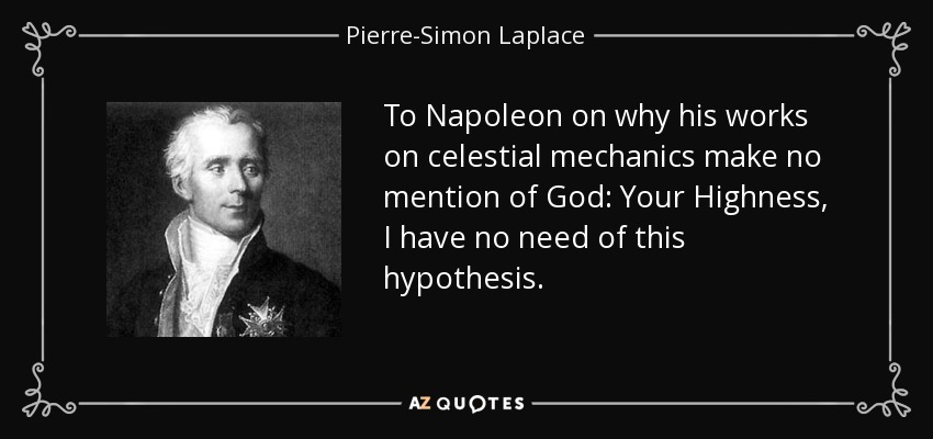 To Napoleon on why his works on celestial mechanics make no mention of God: Your Highness, I have no need of this hypothesis. - Pierre-Simon Laplace