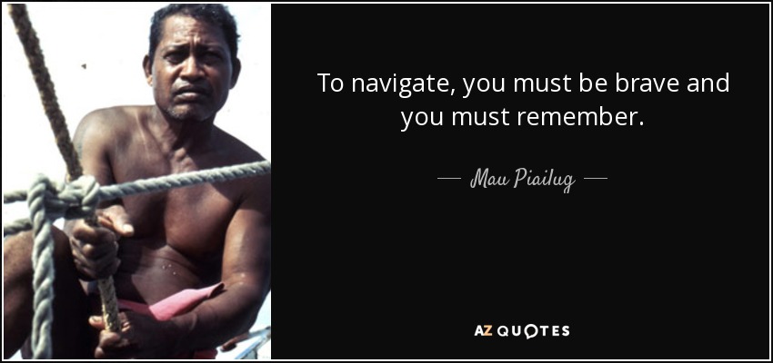 To navigate, you must be brave and you must remember. - Mau Piailug