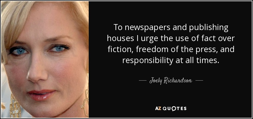 To newspapers and publishing houses I urge the use of fact over fiction, freedom of the press, and responsibility at all times. - Joely Richardson