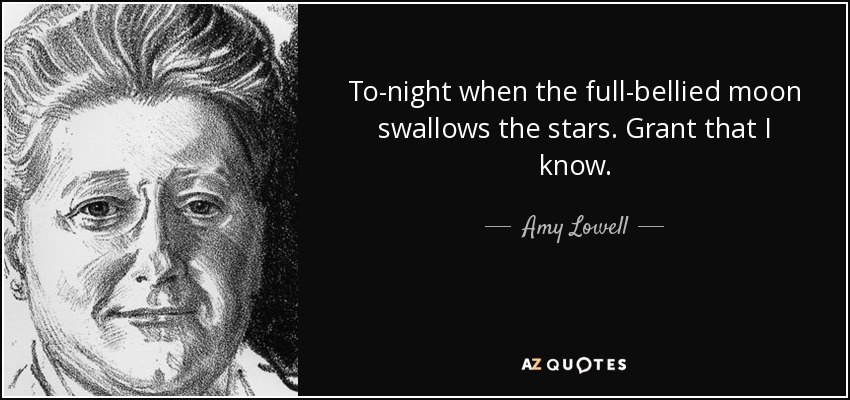 To-night when the full-bellied moon swallows the stars. Grant that I know. - Amy Lowell