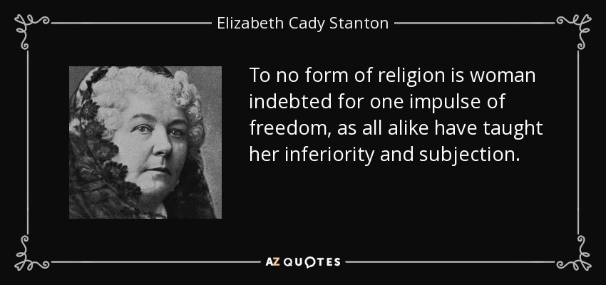 To no form of religion is woman indebted for one impulse of freedom, as all alike have taught her inferiority and subjection. - Elizabeth Cady Stanton