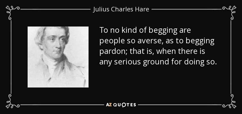 To no kind of begging are people so averse, as to begging pardon; that is, when there is any serious ground for doing so. - Julius Charles Hare