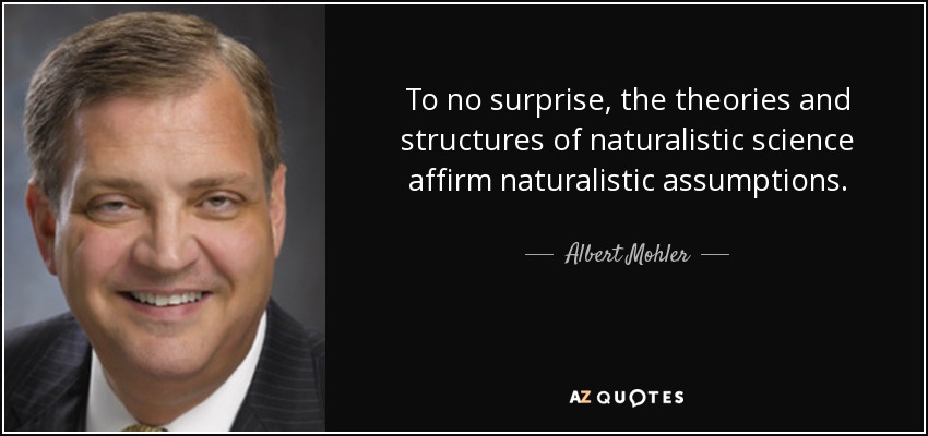 To no surprise, the theories and structures of naturalistic science affirm naturalistic assumptions. - Albert Mohler