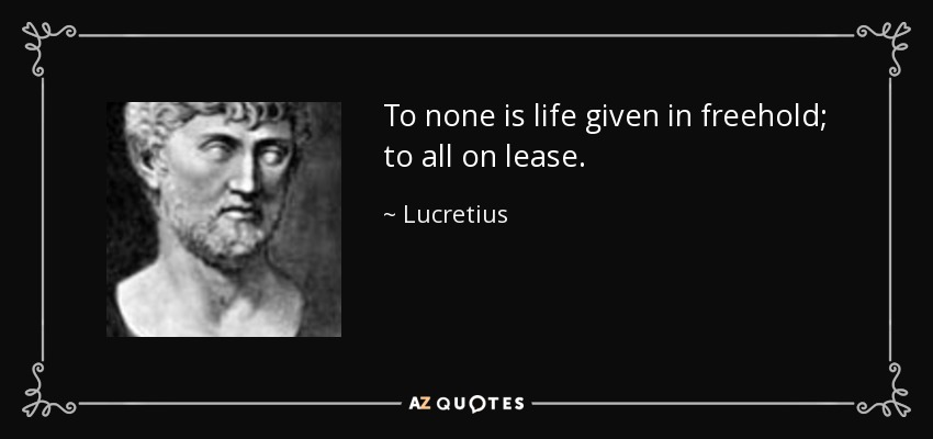 To none is life given in freehold; to all on lease. - Lucretius
