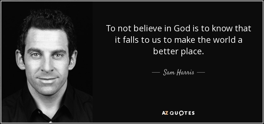 To not believe in God is to know that it falls to us to make the world a better place. - Sam Harris