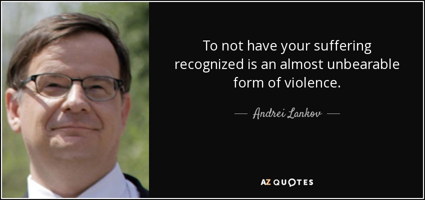 To not have your suffering recognized is an almost unbearable form of violence. - Andrei Lankov