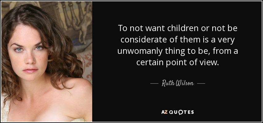 To not want children or not be considerate of them is a very unwomanly thing to be, from a certain point of view. - Ruth Wilson
