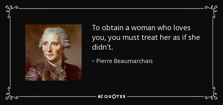 To obtain a woman who loves you, you must treat her as if she didn't. - Pierre Beaumarchais