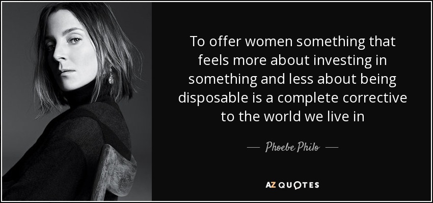 To offer women something that feels more about investing in something and less about being disposable is a complete corrective to the world we live in - Phoebe Philo