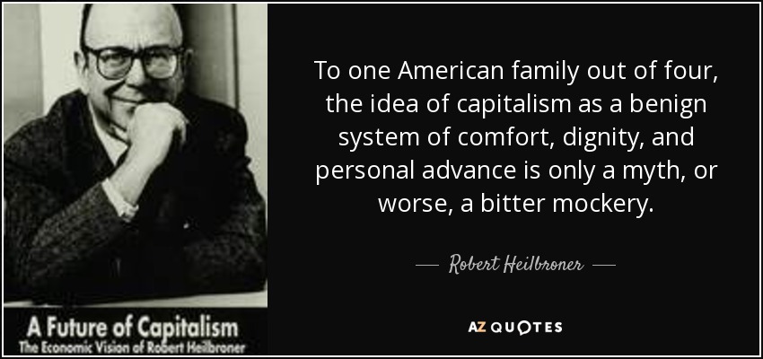 To one American family out of four, the idea of capitalism as a benign system of comfort , dignity , and personal advance is only a myth , or worse, a bitter mockery. - Robert Heilbroner