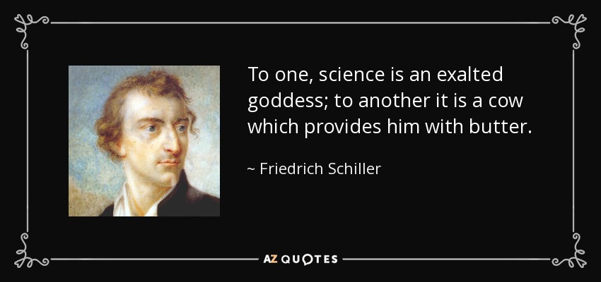 To one, science is an exalted goddess; to another it is a cow which provides him with butter. - Friedrich Schiller