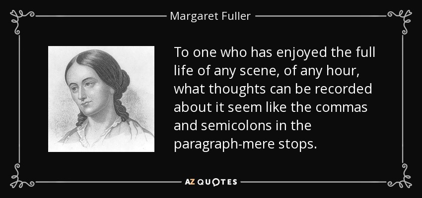 To one who has enjoyed the full life of any scene, of any hour, what thoughts can be recorded about it seem like the commas and semicolons in the paragraph-mere stops. - Margaret Fuller