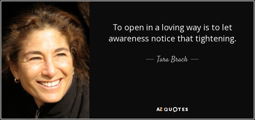 To open in a loving way is to let awareness notice that tightening. - Tara Brach
