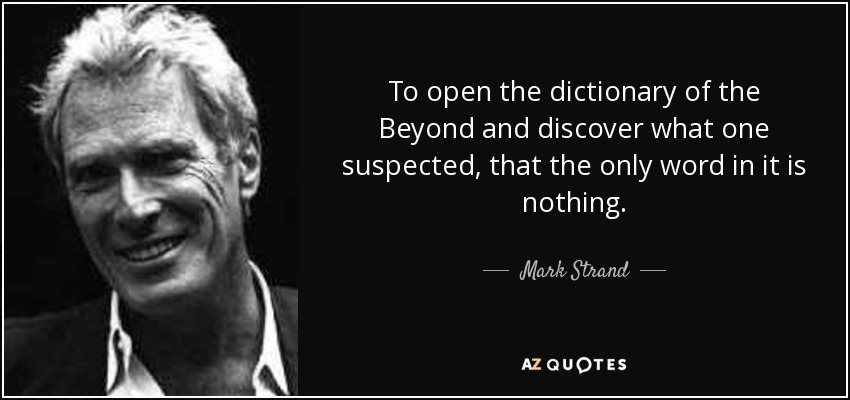 To open the dictionary of the Beyond and discover what one suspected, that the only word in it is nothing. - Mark Strand