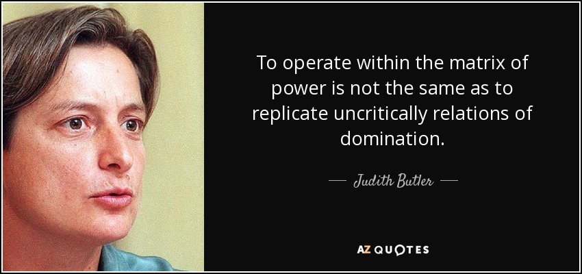 To operate within the matrix of power is not the same as to replicate uncritically relations of domination. - Judith Butler