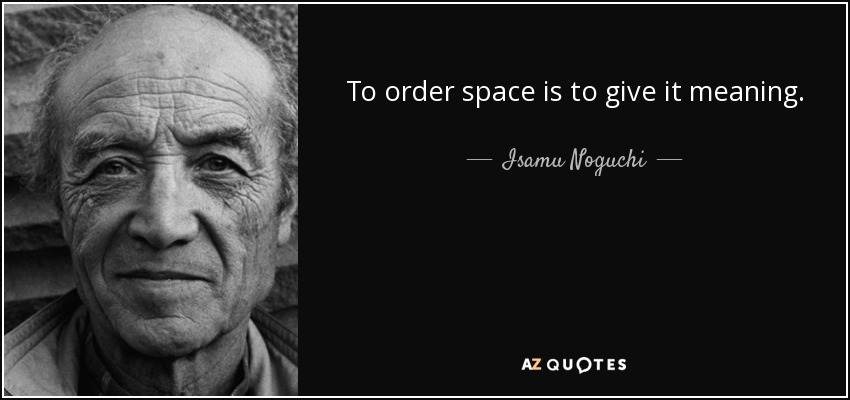 To order space is to give it meaning. - Isamu Noguchi