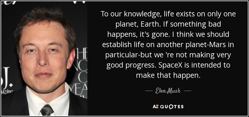 To our knowledge, life exists on only one planet, Earth. If something bad happens, it's gone. I think we should establish life on another planet-Mars in particular-but we 're not making very good progress. SpaceX is intended to make that happen. - Elon Musk