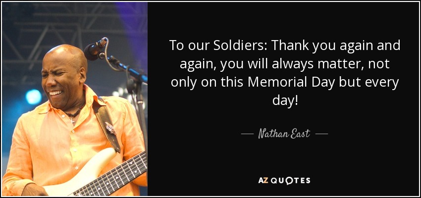 To our Soldiers: Thank you again and again, you will always matter, not only on this Memorial Day but every day! - Nathan East
