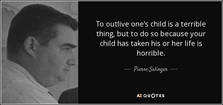 To outlive one's child is a terrible thing, but to do so because your child has taken his or her life is horrible. - Pierre Salinger
