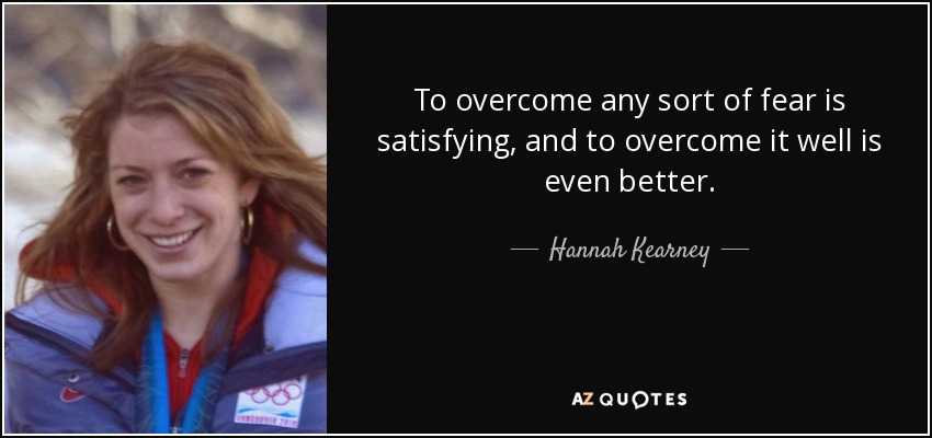 To overcome any sort of fear is satisfying, and to overcome it well is even better. - Hannah Kearney