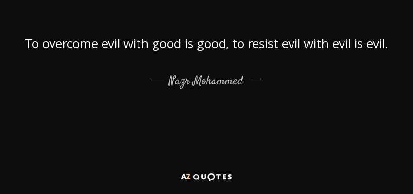 To overcome evil with good is good, to resist evil with evil is evil. - Nazr Mohammed