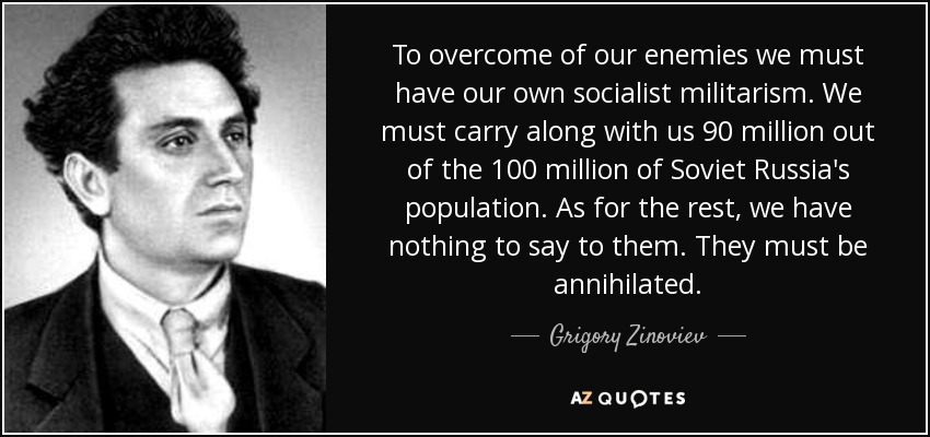 To overcome of our enemies we must have our own socialist militarism. We must carry along with us 90 million out of the 100 million of Soviet Russia's population. As for the rest, we have nothing to say to them. They must be annihilated. - Grigory Zinoviev