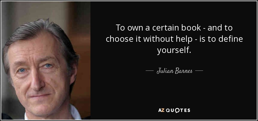 To own a certain book - and to choose it without help - is to define yourself. - Julian Barnes